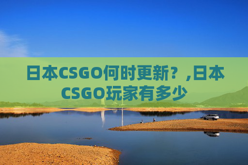 日本CSGO何时更新？,日本CSGO玩家有多少