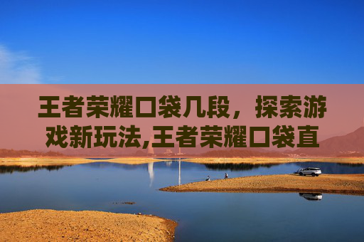 王者荣耀口袋几段，探索游戏新玩法,王者荣耀口袋直播间