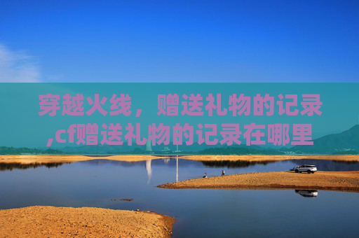 穿越火线，赠送礼物的记录,cf赠送礼物的记录在哪里看