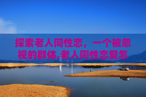 探索老人同性恋，一个被忽视的群体,老人同性恋爱怎么处理
