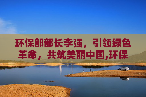环保部部长李强，引领绿色革命，共筑美丽中国,环保部部长历任