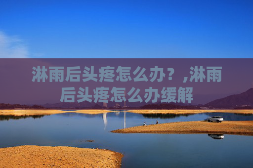 淋雨后头疼怎么办？,淋雨后头疼怎么办缓解