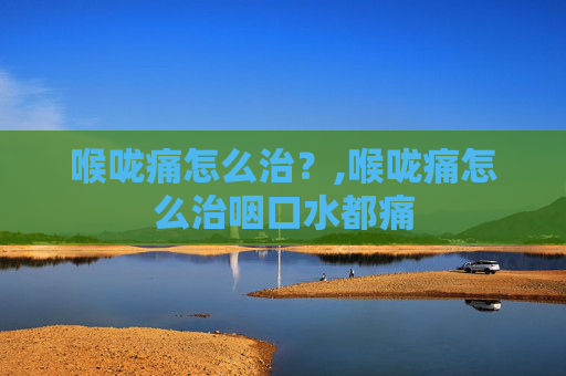 喉咙痛怎么治？,喉咙痛怎么治咽口水都痛