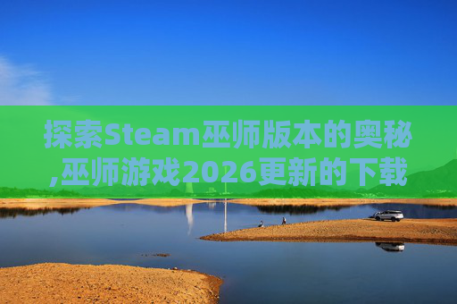 探索Steam巫师版本的奥秘,巫师游戏2026更新的下载速度