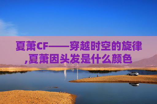 夏萧CF——穿越时空的旋律,夏萧因头发是什么颜色