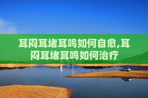耳闷耳堵耳鸣如何自愈,耳闷耳堵耳鸣如何治疗