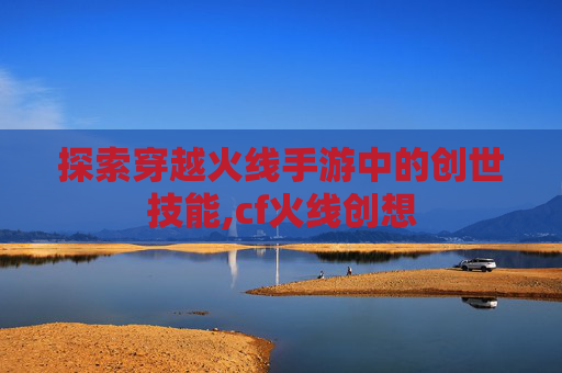 探索穿越火线手游中的创世技能,cf火线创想