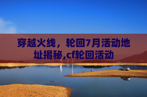 穿越火线，轮回7月活动地址揭秘,cf轮回活动