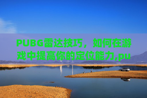 PUBG雷达技巧，如何在游戏中提高你的定位能力,pubg雷达封号吗
