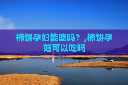 柿饼孕妇能吃吗？,柿饼孕妇可以吃吗