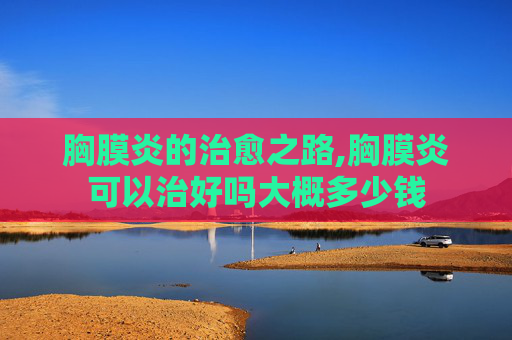 胸膜炎的治愈之路,胸膜炎可以治好吗大概多少钱