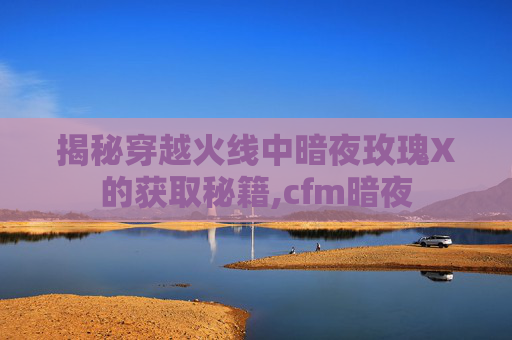 揭秘穿越火线中暗夜玫瑰X的获取秘籍,cfm暗夜