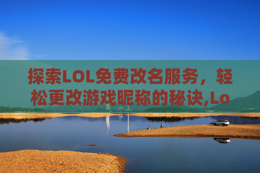 探索LOL免费改名服务，轻松更改游戏昵称的秘诀,Lol免费改名