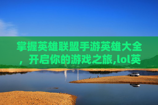 掌握英雄联盟手游英雄大全，开启你的游戏之旅,lol英雄手游大全