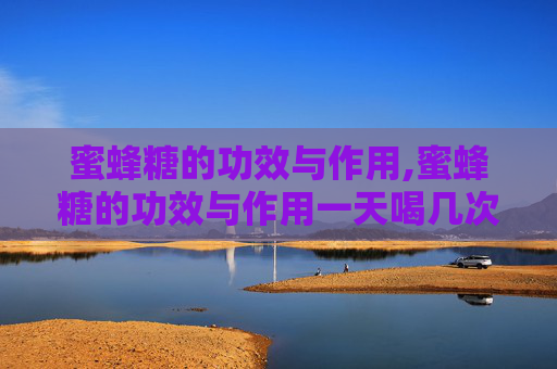 蜜蜂糖的功效与作用,蜜蜂糖的功效与作用一天喝几次