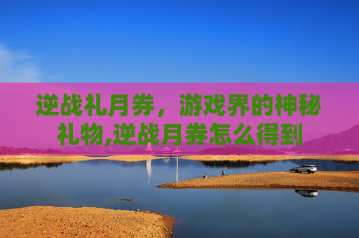 逆战礼月券，游戏界的神秘礼物,逆战月券怎么得到