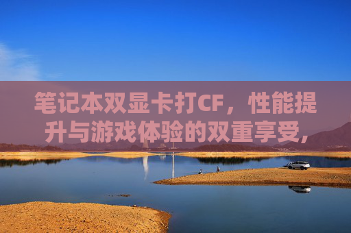 笔记本双显卡打CF，性能提升与游戏体验的双重享受,笔记本双显卡打独显驱动蓝屏