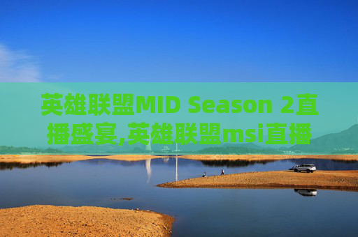 英雄联盟MID Season 2直播盛宴,英雄联盟msi直播