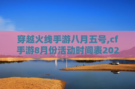穿越火线手游八月五号,cf手游8月份活动时间表2023最新消息