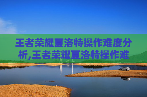 王者荣耀夏洛特操作难度分析,王者荣耀夏洛特操作难度怎么样