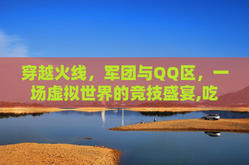 穿越火线，军团与QQ区，一场虚拟世界的竞技盛宴,吃鸡军团能不能改名