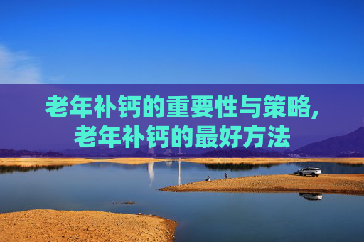 老年补钙的重要性与策略,老年补钙的最好方法