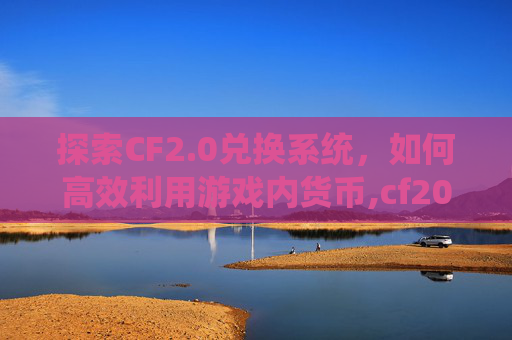 探索CF2.0兑换系统，如何高效利用游戏内货币,cf2026兑换码