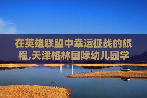在英雄联盟中幸运征战的旅程,天津格林国际幼儿园学费