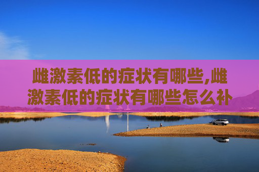 雌激素低的症状有哪些,雌激素低的症状有哪些怎么补充