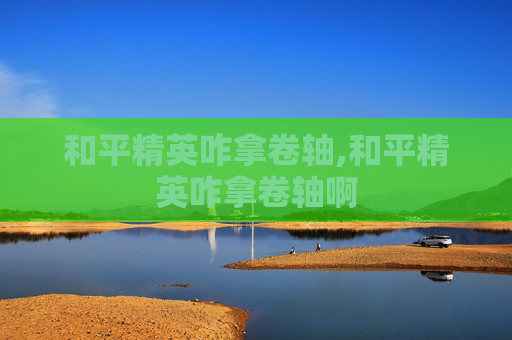 和平精英咋拿卷轴,和平精英咋拿卷轴啊