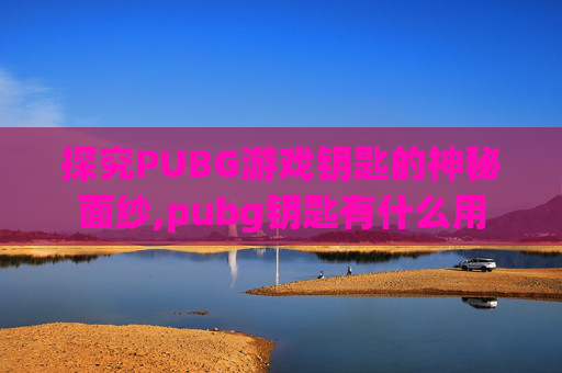 探究PUBG游戏钥匙的神秘面纱,pubg钥匙有什么用