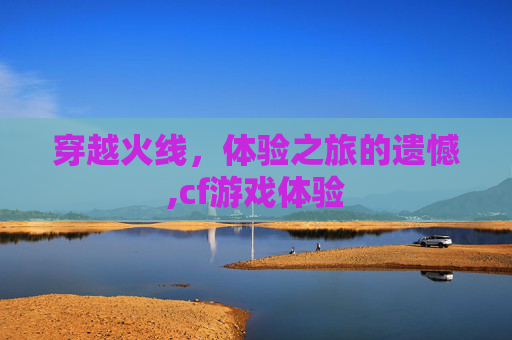 穿越火线，体验之旅的遗憾,cf游戏体验