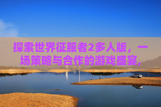 探索世界征服者2多人版，一场策略与合作的游戏盛宴,世界征服者多人版mod
