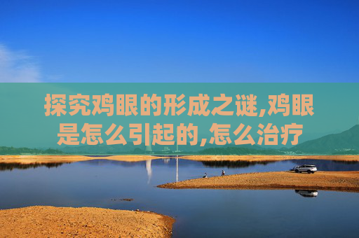 探究鸡眼的形成之谜,鸡眼是怎么引起的,怎么治疗