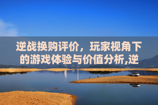 逆战换购评价，玩家视角下的游戏体验与价值分析,逆战换购评价怎么删除