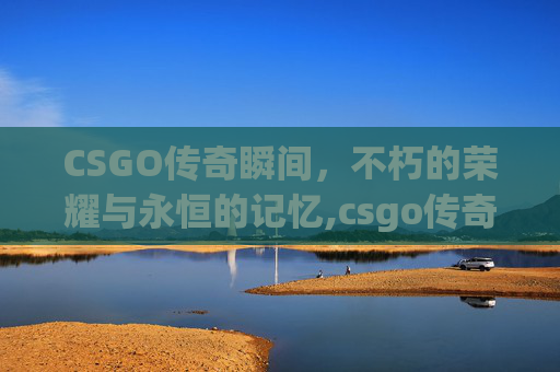 CSGO传奇瞬间，不朽的荣耀与永恒的记忆,csgo传奇人物
