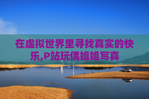 在虚拟世界里寻找真实的快乐,P站玩偶姐姐写真
