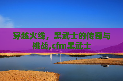 穿越火线，黑武士的传奇与挑战,cfm黑武士