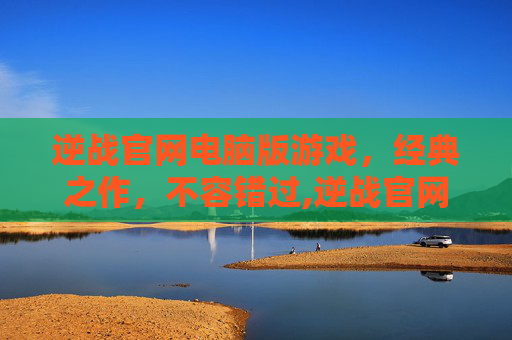 逆战官网电脑版游戏，经典之作，不容错过,逆战官网电脑版游戏在哪