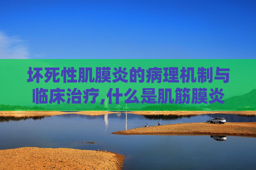 坏死性肌膜炎的病理机制与临床治疗,什么是肌筋膜炎