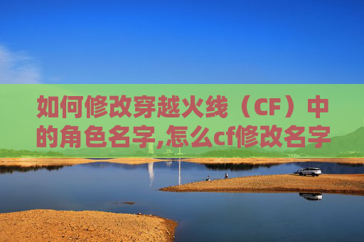 如何修改穿越火线（CF）中的角色名字,怎么cf修改名字和昵称