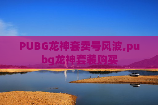 PUBG龙神套卖号风波,pubg龙神套装购买