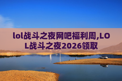 lol战斗之夜网吧福利周,LOL战斗之夜2026领取