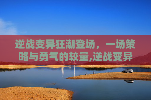 逆战变异狂潮登场，一场策略与勇气的较量,逆战变异狂潮登场条件