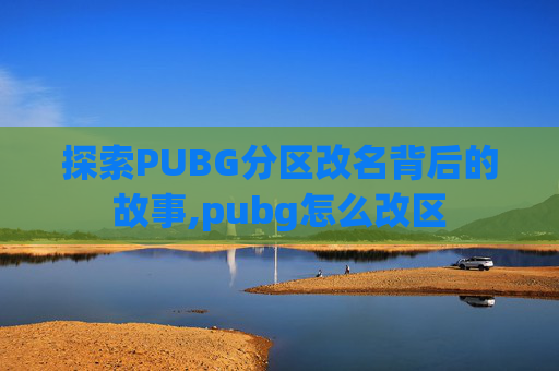 探索PUBG分区改名背后的故事,pubg怎么改区