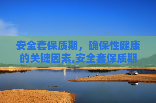 安全套保质期，确保性健康的关键因素,安全套保质期一般多久