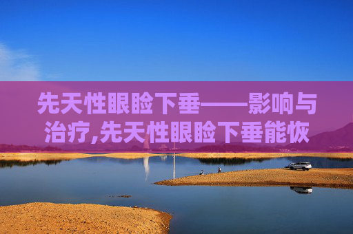 先天性眼睑下垂——影响与治疗,先天性眼睑下垂能恢复吗
