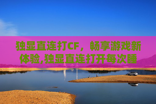 独显直连打CF，畅享游戏新体验,独显直连打开每次睡眠和开机后再开启屏幕闪两次屏