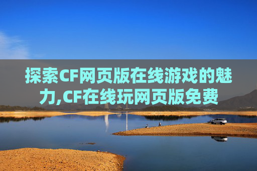 探索CF网页版在线游戏的魅力,CF在线玩网页版免费