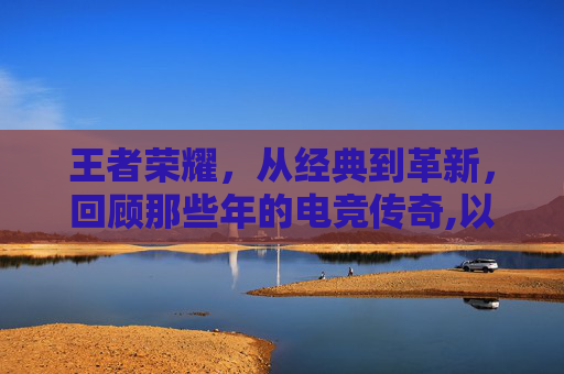 王者荣耀，从经典到革新，回顾那些年的电竞传奇,以前王者荣耀女性英雄图片